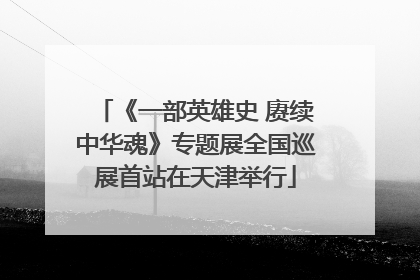 《一部英雄史 赓续中华魂》专题展全国巡展首站在天津举行