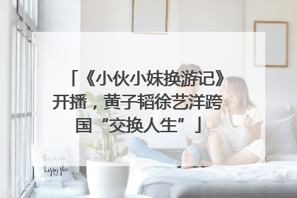《小伙小妹换游记》开播，黄子韬徐艺洋跨国“交换人生”