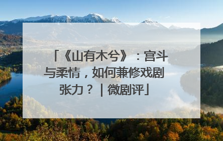 《山有木兮》：宫斗与柔情，如何兼修戏剧张力？｜微剧评