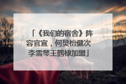 《我们的宿舍》阵容官宣，何炅檀健次李雪琴王鹤棣加盟