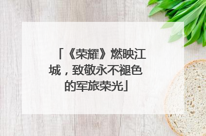 《荣耀》燃映江城，致敬永不褪色的军旅荣光
