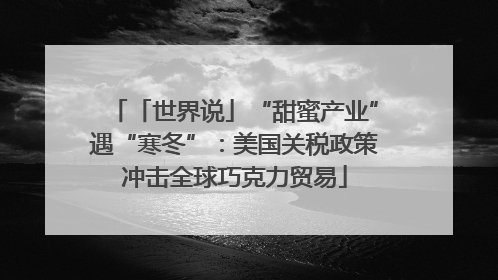 「世界说」“甜蜜产业”遇“寒冬”：美国关税政策冲击全球巧克力贸易