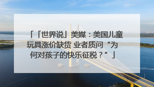 「世界说」美媒：美国儿童玩具涨价缺货 业者质问“为何对孩子的快乐征税？”