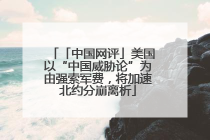 「中国网评」美国以“中国威胁论”为由强索军费，将加速北约分崩离析