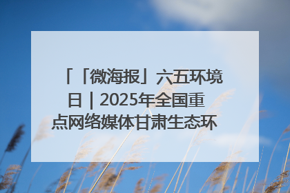 「微海报」六五环境日｜2025年全国重点网络媒体甘肃生态环保行走进凉州区
