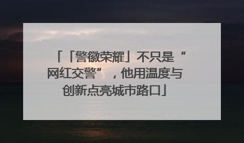 「警徽荣耀」不只是“网红交警”，他用温度与创新点亮城市路口