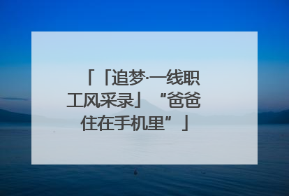 「追梦·一线职工风采录」“爸爸住在手机里”