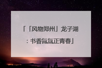 「风物郑州」龙子湖：书香氤氲正青春