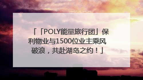 「POLY能量旅行团」保利物业与1500位业主乘风破浪，共赴湖岛之约！