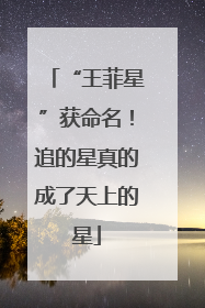 “王菲星”获命名！追的星真的成了天上的星