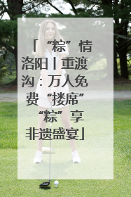 “粽”情洛阳丨重渡沟：万人免费“搂席” “粽”享非遗盛宴