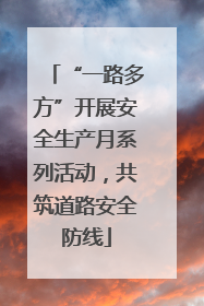 “一路多方”开展安全生产月系列活动，共筑道路安全防线