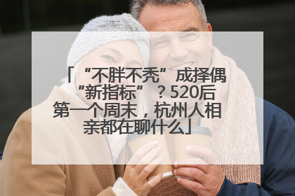 “不胖不秃”成择偶“新指标”？520后第一个周末，杭州人相亲都在聊什么