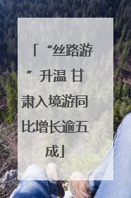 “丝路游”升温 甘肃入境游同比增长逾五成
