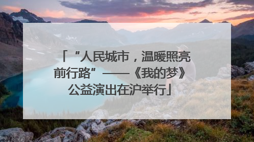 “人民城市，温暖照亮前行路”——《我的梦》公益演出在沪举行