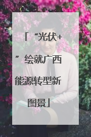 “光伏+”绘就广西能源转型新图景