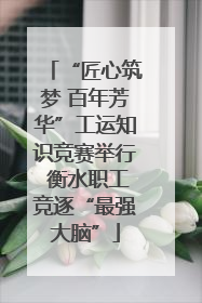 “匠心筑梦 百年芳华”工运知识竞赛举行 衡水职工竞逐“最强大脑”
