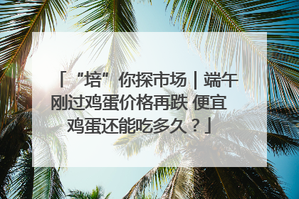“培”你探市场｜端午刚过鸡蛋价格再跌 便宜鸡蛋还能吃多久？