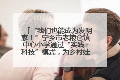 “我们也能成为发明家！”宁乡市老粮仓镇中心小学通过“实践+科技”模式，为乡村娃探索教育新路径