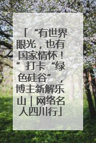 “有世界眼光，也有国家情怀！”打卡“绿色硅谷”，博主新解乐山｜网络名人四川行