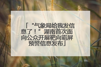 “气象局给我发信息了！”湖南首次面向公众开展靶向霸屏预警信息发布