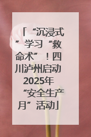 “沉浸式”学习“救命术”！四川泸州启动2025年“安全生产月”活动