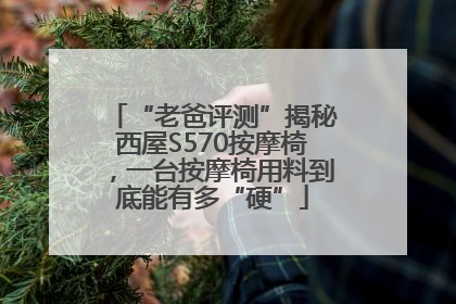 “老爸评测”揭秘西屋S570按摩椅，一台按摩椅用料到底能有多“硬”