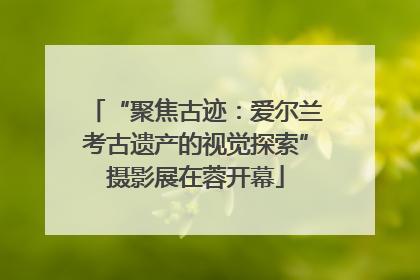 “聚焦古迹：爱尔兰考古遗产的视觉探索”摄影展在蓉开幕