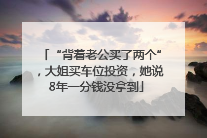 “背着老公买了两个”，大姐买车位投资，她说8年一分钱没拿到