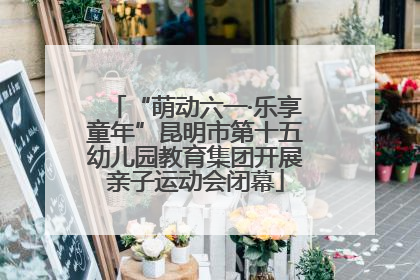 “萌动六一·乐享童年”昆明市第十五幼儿园教育集团开展亲子运动会闭幕