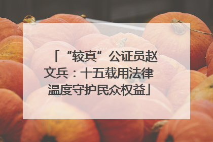 “较真”公证员赵文兵：十五载用法律温度守护民众权益