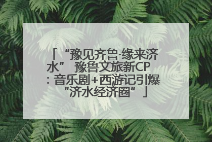 “豫见齐鲁·缘来济水” 豫鲁文旅新CP：音乐剧+西游记引爆“济水经济圈”