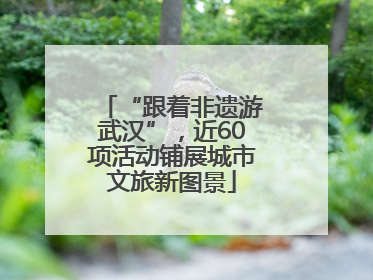 “跟着非遗游武汉”，近60项活动铺展城市文旅新图景