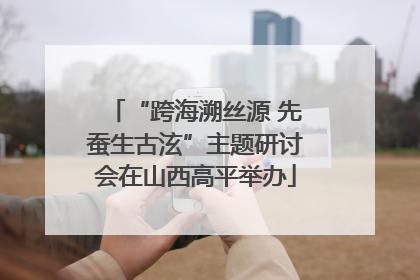 “跨海溯丝源 先蚕生古泫”主题研讨会在山西高平举办