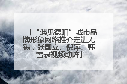 “遇见德阳”城市品牌形象网络推介走进无锡，张国立、倪萍、韩雪录视频助阵