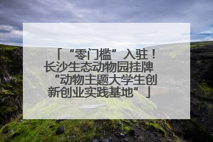 “零门槛”入驻！长沙生态动物园挂牌“动物主题大学生创新创业实践基地”