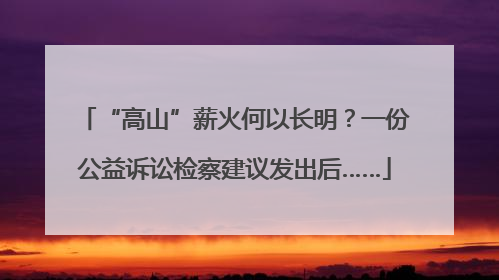 “高山”薪火何以长明？一份公益诉讼检察建议发出后……
