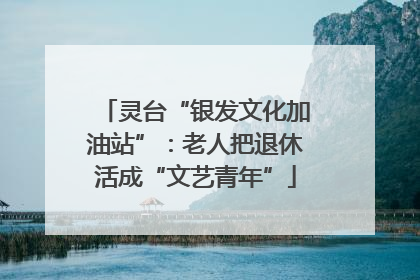 灵台“银发文化加油站”：老人把退休活成“文艺青年”