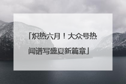 炽热六月！大众号热闻谱写盛夏新篇章