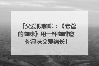 父爱似咖啡：《老爸的咖味》用一杯咖啡邀你品味父爱绵长