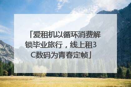 爱租机以循环消费解锁毕业旅行，线上租3C数码为青春定帧