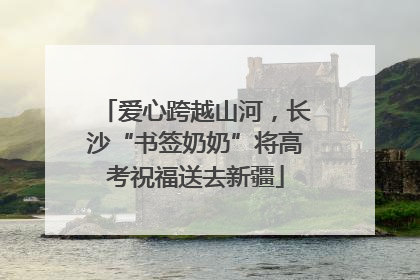 爱心跨越山河，长沙“书签奶奶”将高考祝福送去新疆