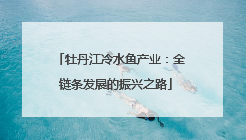 牡丹江冷水鱼产业：全链条发展的振兴之路