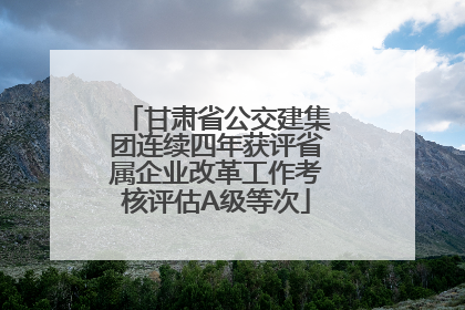 甘肃省公交建集团连续四年获评省属企业改革工作考核评估A级等次