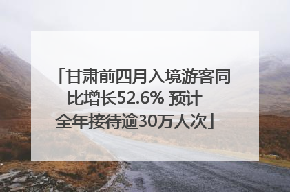 甘肃前四月入境游客同比增长52.6% 预计全年接待逾30万人次