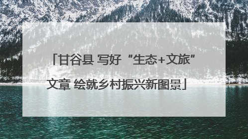 甘谷县 写好“生态+文旅”文章 绘就乡村振兴新图景