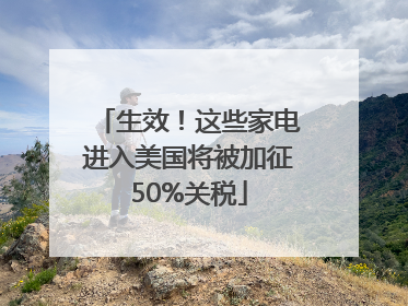 生效！这些家电进入美国将被加征50%关税