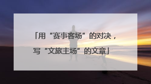 用“赛事客场”的对决，写“文旅主场”的文章
