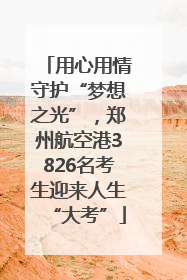 用心用情守护“梦想之光”，郑州航空港3826名考生迎来人生“大考”