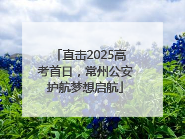 直击2025高考首日，常州公安护航梦想启航